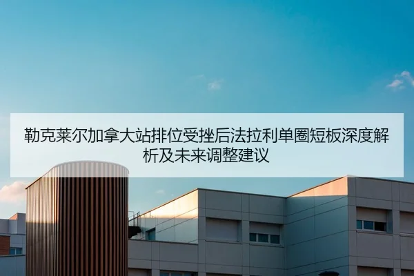 勒克莱尔加拿大站排位受挫后法拉利单圈短板深度解析及未来调整建议