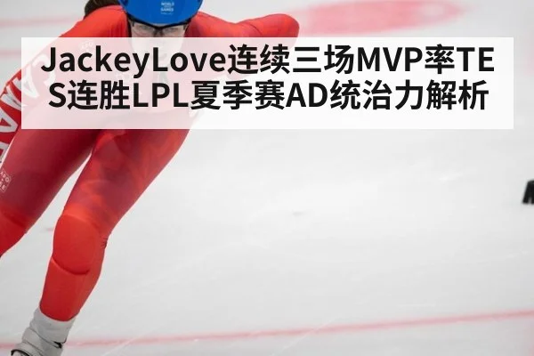 JackeyLove连续三场MVP率TES连胜LPL夏季赛AD统治力解析