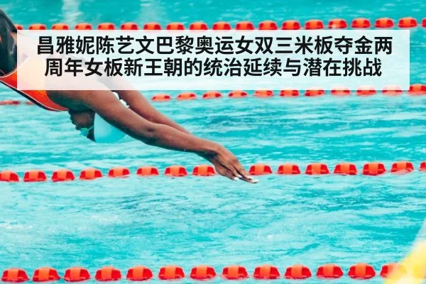 昌雅妮陈艺文巴黎奥运女双三米板夺金两周年女板新王朝的统治延续与潜在挑战